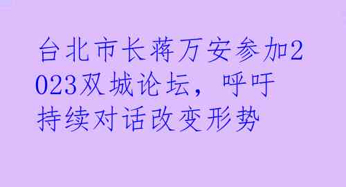 台北市长蒋万安参加2023双城论坛，呼吁持续对话改变形势