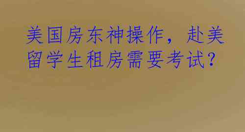 美国房东神操作，赴美留学生租房需要考试？