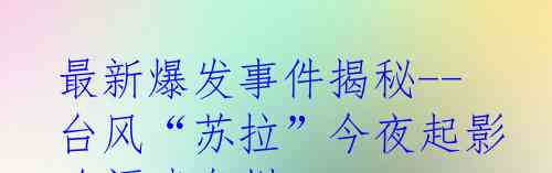 最新爆发事件揭秘--台风“苏拉”今夜起影响福建泉州