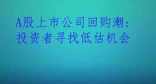  A股上市公司回购潮: 投资者寻找低估机会