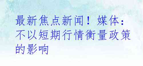 最新焦点新闻！媒体：不以短期行情衡量政策的影响
