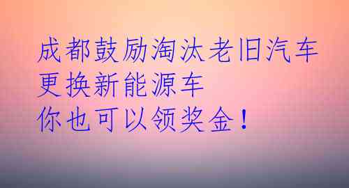  成都鼓励淘汰老旧汽车 更换新能源车 你也可以领奖金！