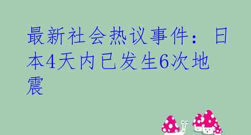 最新社会热议事件：日本4天内已发生6次地震
