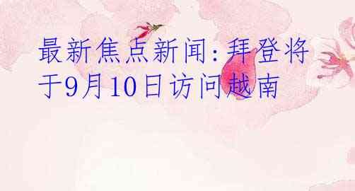 最新焦点新闻:拜登将于9月10日访问越南