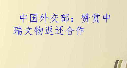 中国外交部：赞赏中瑞文物返还合作