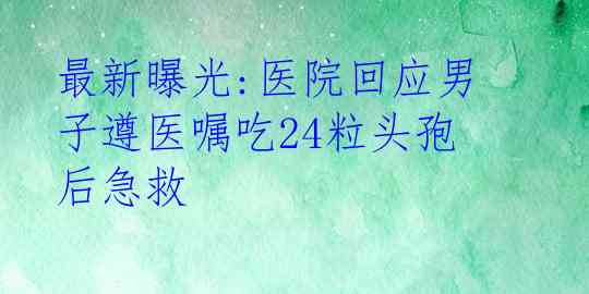 最新曝光:医院回应男子遵医嘱吃24粒头孢后急救