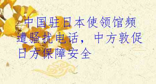 中国驻日本使领馆频遭骚扰电话,中方敦促日方保障安全