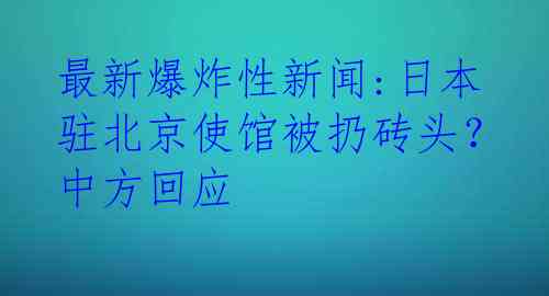 最新爆炸性新闻:日本驻北京使馆被扔砖头？中方回应
