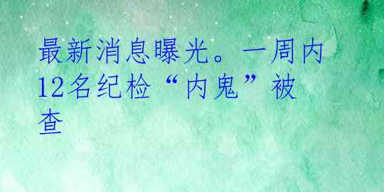 最新消息曝光。一周内12名纪检“内鬼”被查