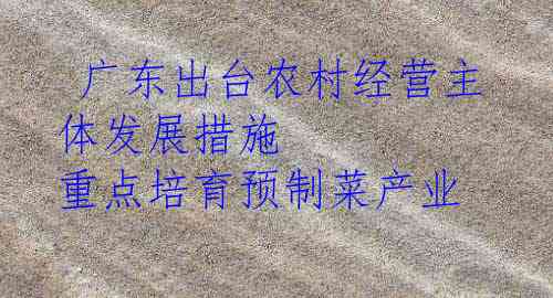  广东出台农村经营主体发展措施 重点培育预制菜产业