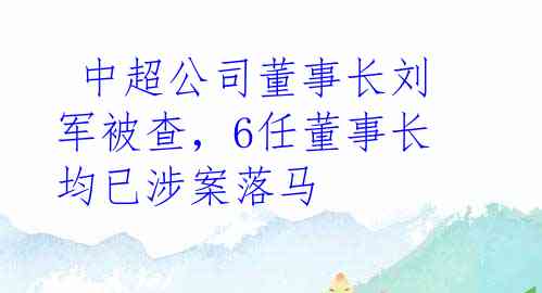  中超公司董事长刘军被查，6任董事长均已涉案落马