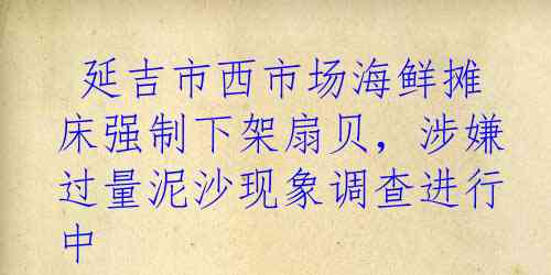  延吉市西市场海鲜摊床强制下架扇贝，涉嫌过量泥沙现象调查进行中