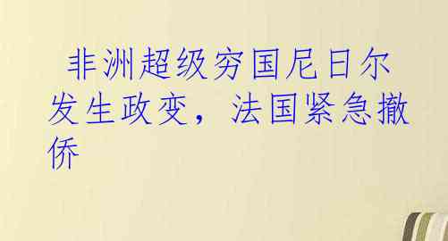  非洲超级穷国尼日尔发生政变，法国紧急撤侨