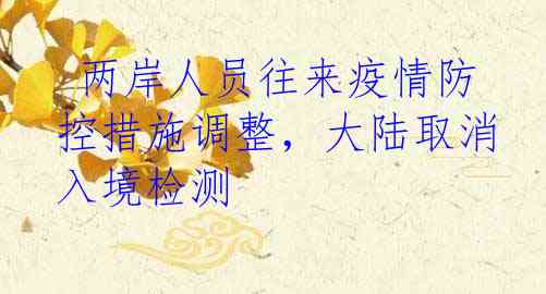  两岸人员往来疫情防控措施调整，大陆取消入境检测