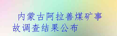  内蒙古阿拉善煤矿事故调查结果公布