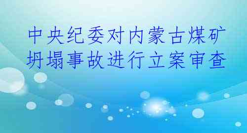 中央纪委对内蒙古煤矿坍塌事故进行立案审查