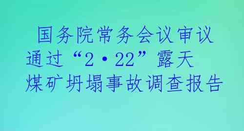  国务院常务会议审议通过“2·22”露天煤矿坍塌事故调查报告