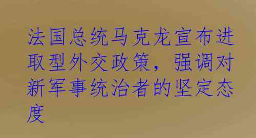 法国总统马克龙宣布进取型外交政策，强调对新军事统治者的坚定态度