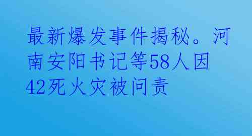 最新爆发事件揭秘。河南安阳书记等58人因42死火灾被问责