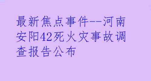 最新焦点事件--河南安阳42死火灾事故调查报告公布