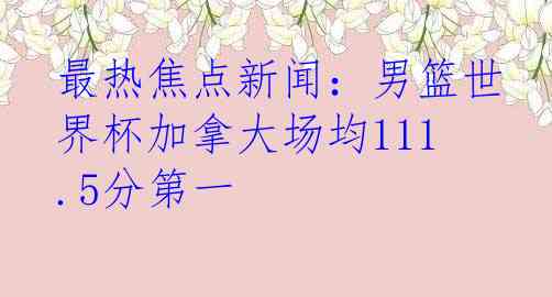 最热焦点新闻：男篮世界杯加拿大场均111.5分第一
