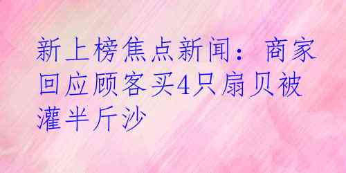 新上榜焦点新闻：商家回应顾客买4只扇贝被灌半斤沙