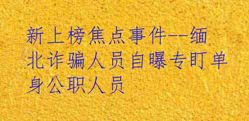 新上榜焦点事件--缅北诈骗人员自曝专盯单身公职人员
