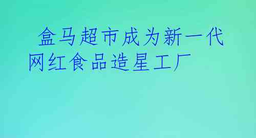  盒马超市成为新一代网红食品造星工厂