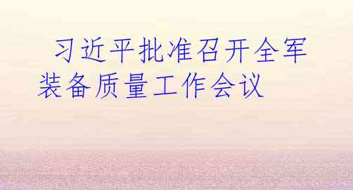  习近平批准召开全军装备质量工作会议