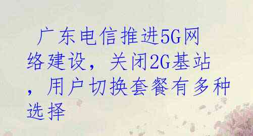  广东电信推进5G网络建设，关闭2G基站，用户切换套餐有多种选择