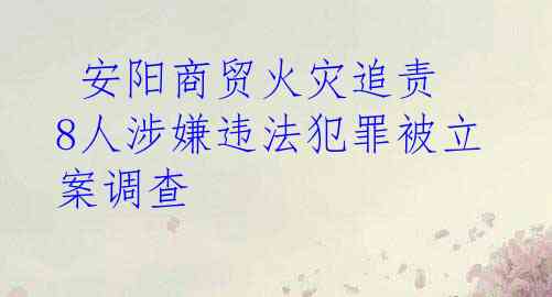  安阳商贸火灾追责 8人涉嫌违法犯罪被立案调查