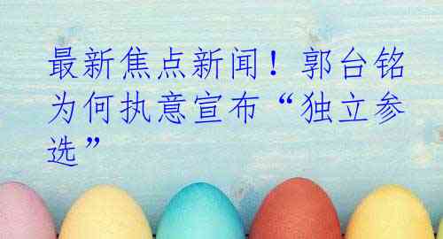 最新焦点新闻！郭台铭为何执意宣布“独立参选”