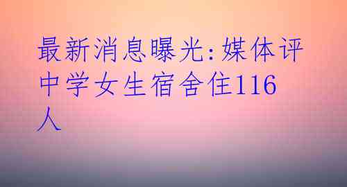 最新消息曝光:媒体评中学女生宿舍住116人
