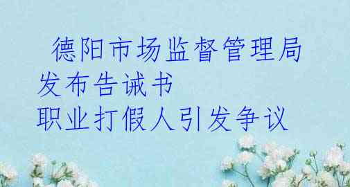  德阳市场监督管理局发布告诫书 职业打假人引发争议