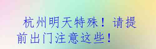  杭州明天特殊！请提前出门注意这些！