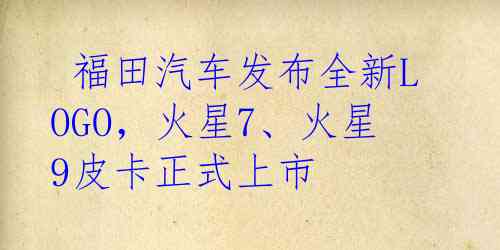  福田汽车发布全新LOGO，火星7、火星9皮卡正式上市