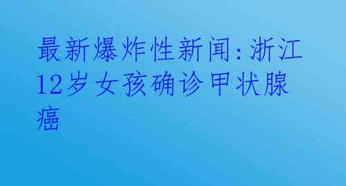 最新爆炸性新闻:浙江12岁女孩确诊甲状腺癌