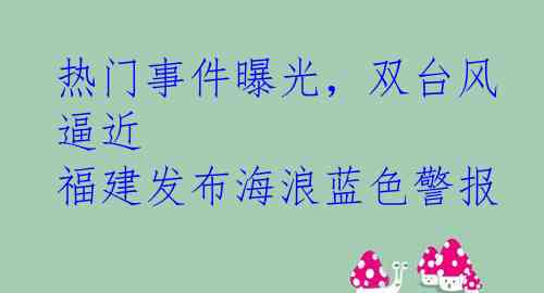 热门事件曝光，双台风逼近 福建发布海浪蓝色警报