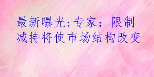 最新曝光:专家：限制减持将使市场结构改变