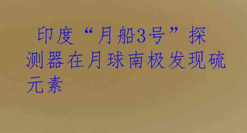  印度“月船3号”探测器在月球南极发现硫元素