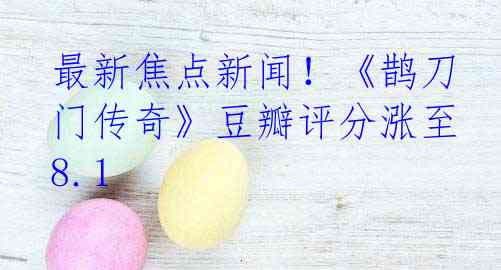 最新焦点新闻！《鹊刀门传奇》豆瓣评分涨至8.1
