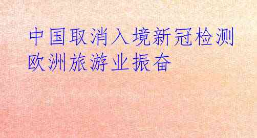  中国取消入境新冠检测 欧洲旅游业振奋