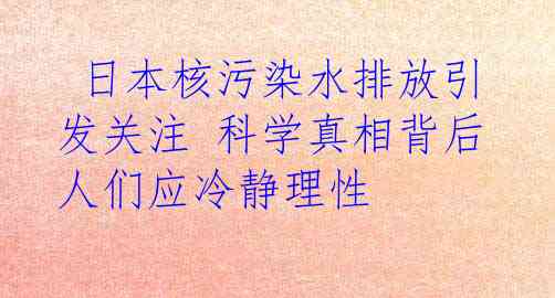  日本核污染水排放引发关注 科学真相背后人们应冷静理性