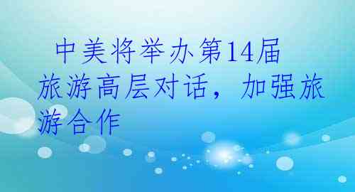  中美将举办第14届旅游高层对话，加强旅游合作