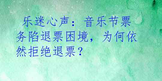  乐迷心声：音乐节票务陷退票困境，为何依然拒绝退票？