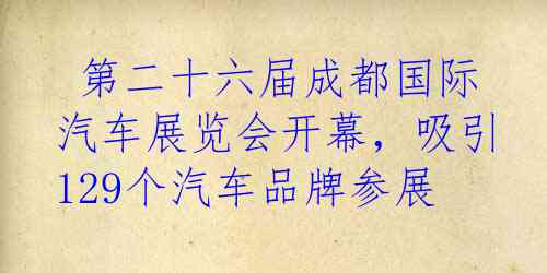  第二十六届成都国际汽车展览会开幕，吸引129个汽车品牌参展