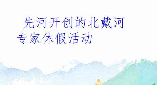  先河开创的北戴河专家休假活动