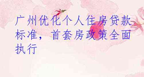广州优化个人住房贷款标准，首套房政策全面执行