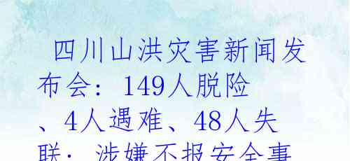  四川山洪灾害新闻发布会: 149人脱险、4人遇难、48人失联; 涉嫌不报安全事故的5人被采取刑事拘留
