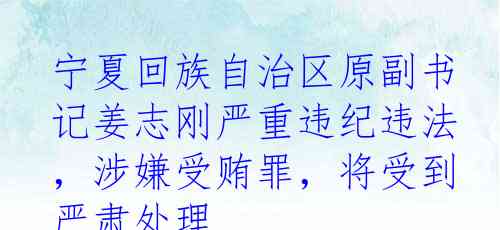 宁夏回族自治区原副书记姜志刚严重违纪违法，涉嫌受贿罪，将受到严肃处理